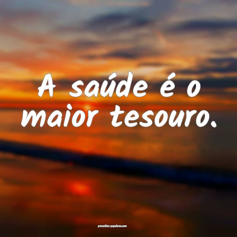 A saúde é o maior tesouro.
...