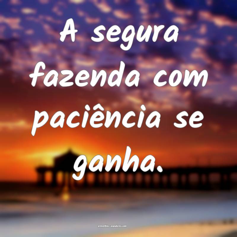 A segura fazenda com paciência se ganha.
...