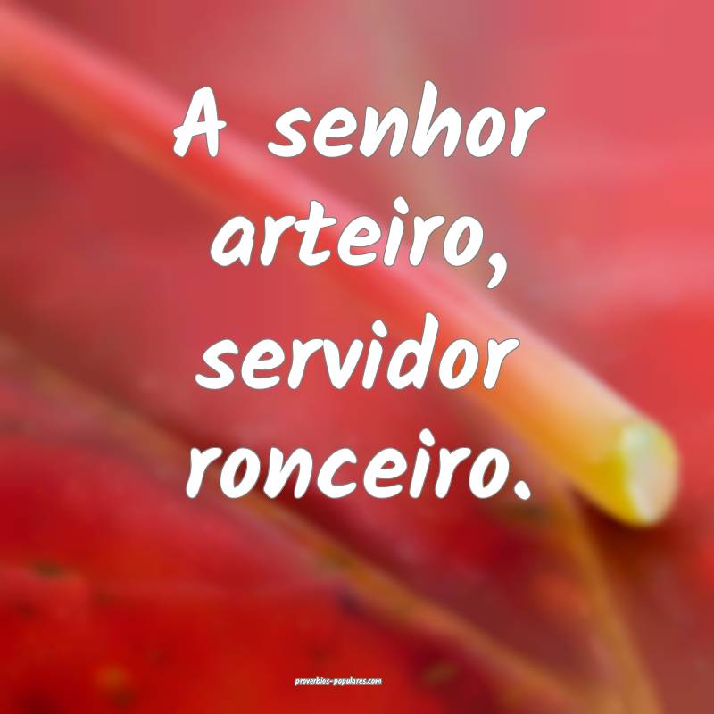 A senhor arteiro, servidor ronceiro.
...