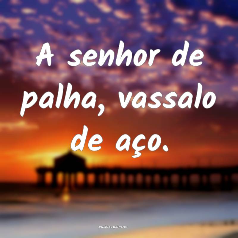 A senhor de palha, vassalo de aço.
...