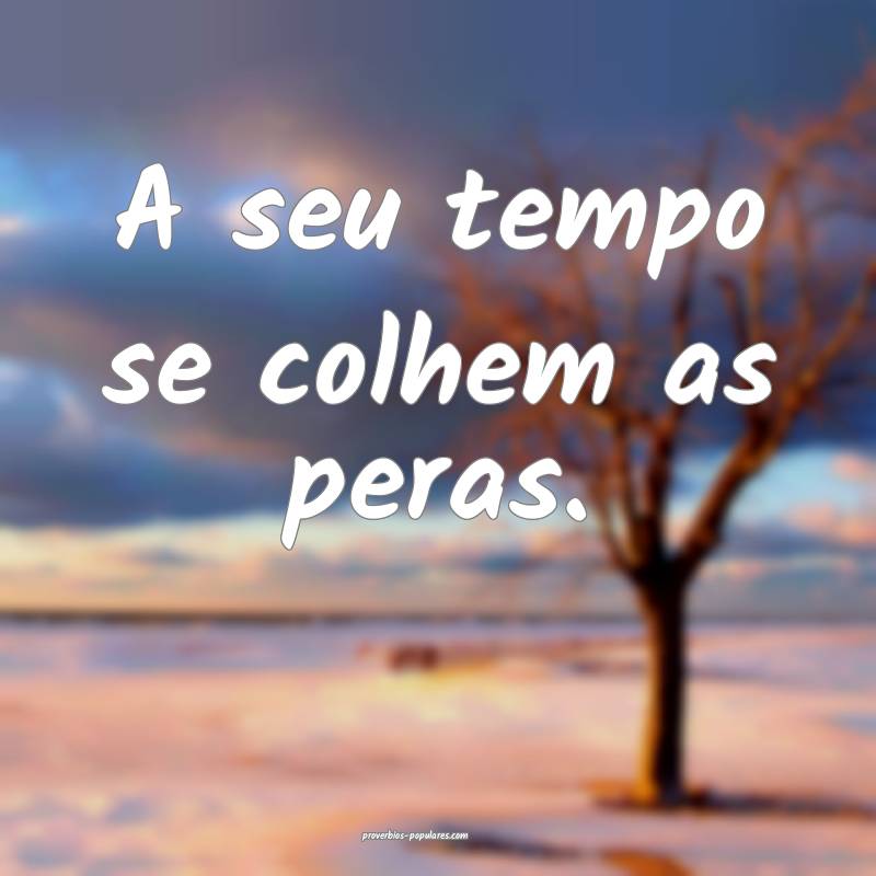 A seu tempo se colhem as peras.
...