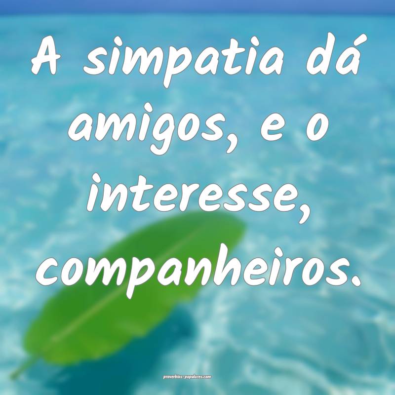 A simpatia dá amigos, e o interesse, companheiros.
...