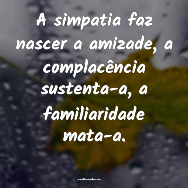 A simpatia faz nascer a amizade, a complacência sustenta-a, a familia...