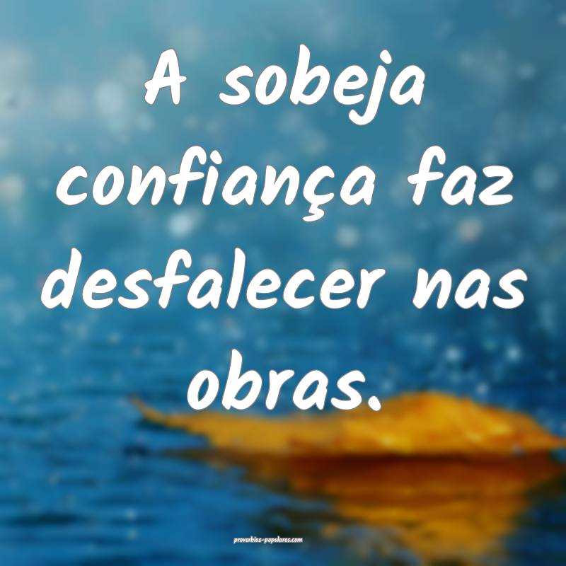A sobeja confiança faz desfalecer nas obras.
 ...