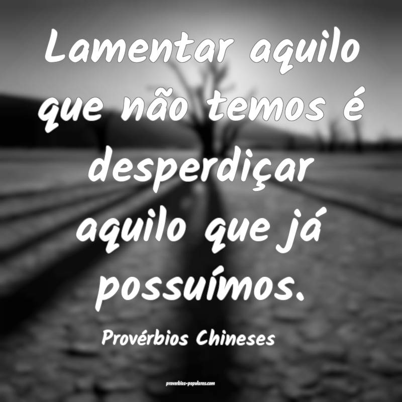 Lamentar aquilo que não temos é desperdiçar aquilo que já possuím...
