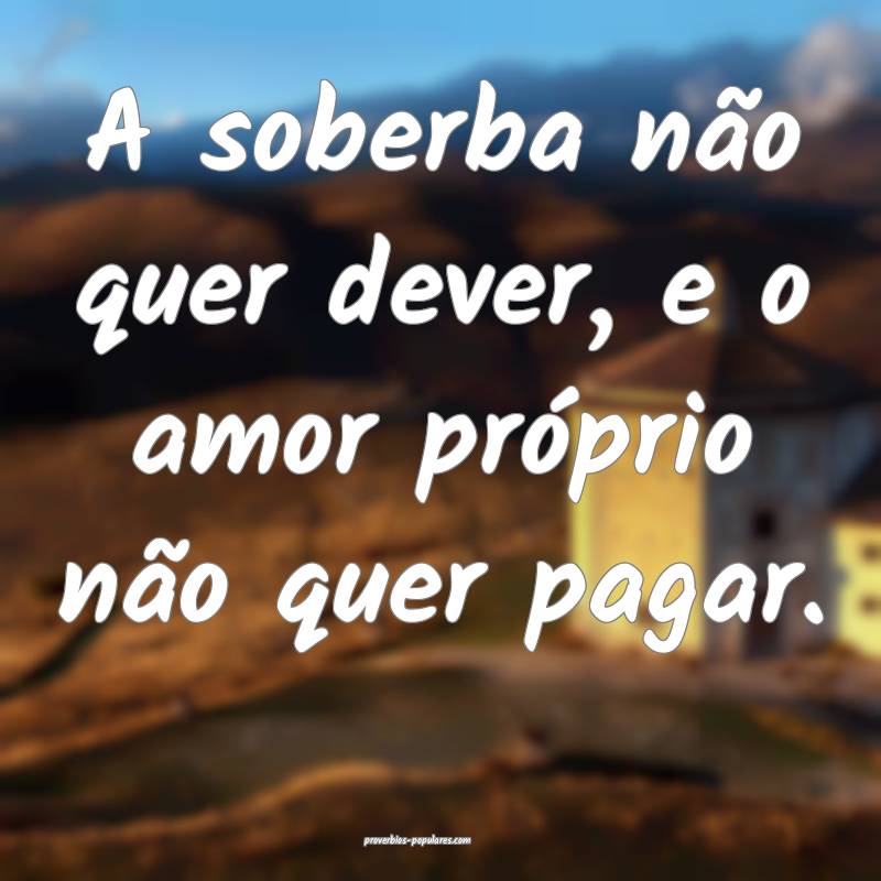 A soberba não quer dever, e o amor próprio não quer pagar.
...