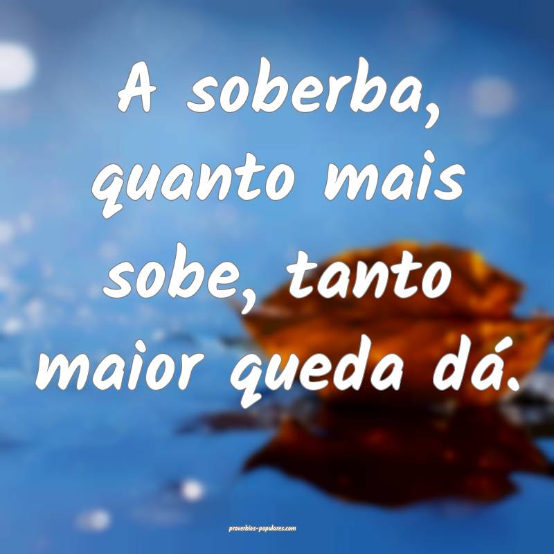 A soberba, quanto mais sobe, tanto maior queda dá.
...