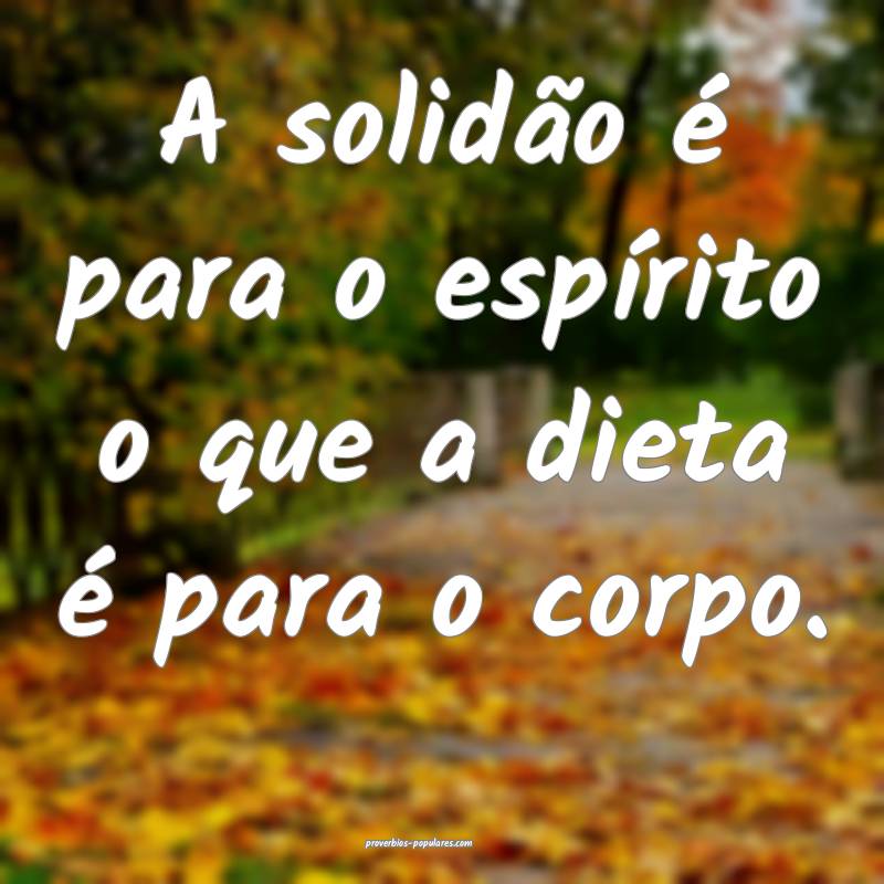 A solidão é para o espírito o que a dieta é para o corpo.
...