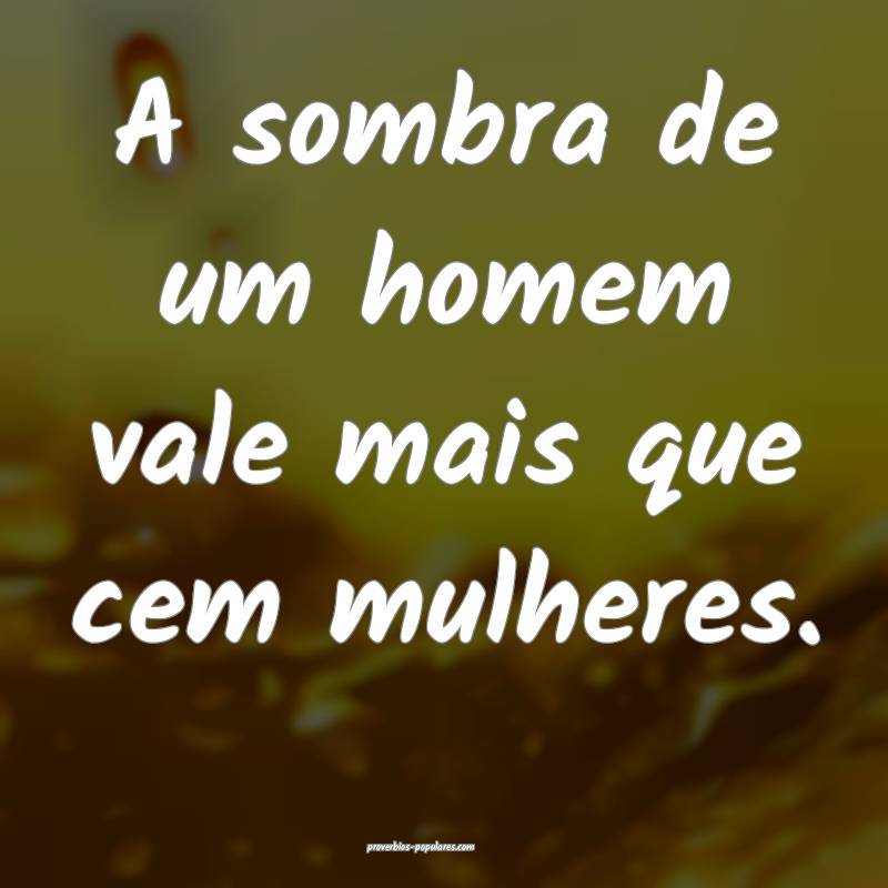A sombra de um homem vale mais que cem mulheres.
...