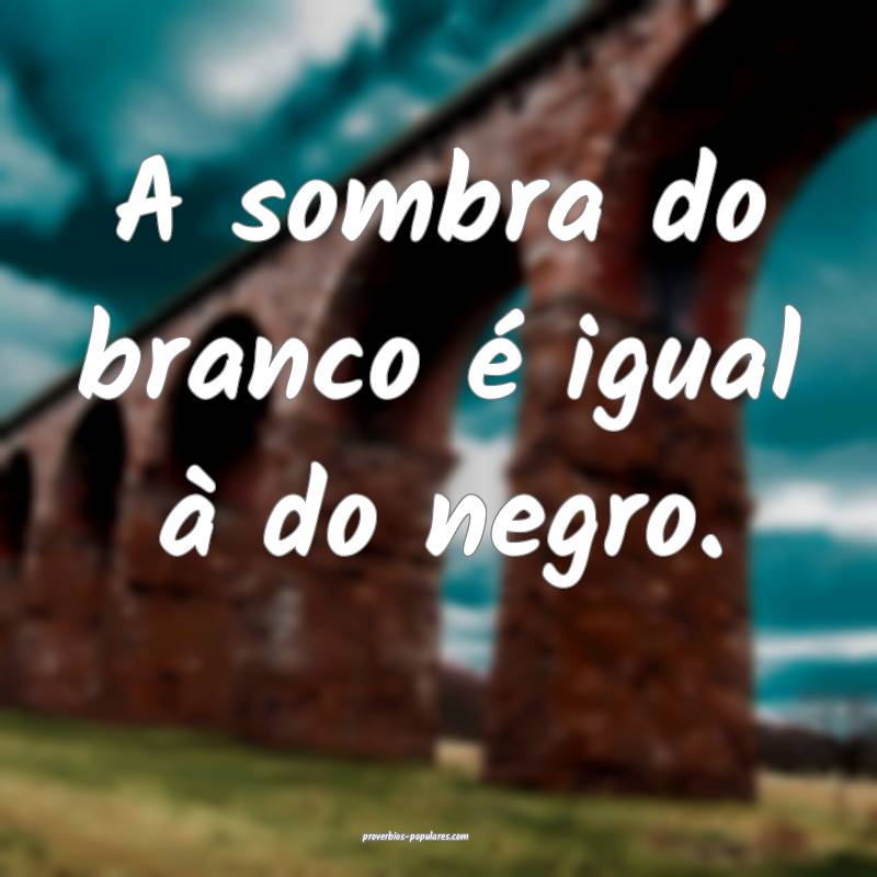 A sombra do branco é igual à do negro.
...