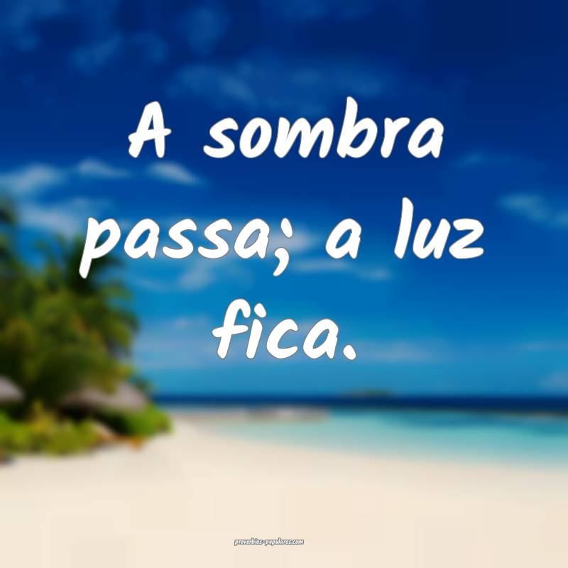 A sombra passa; a luz fica.
...