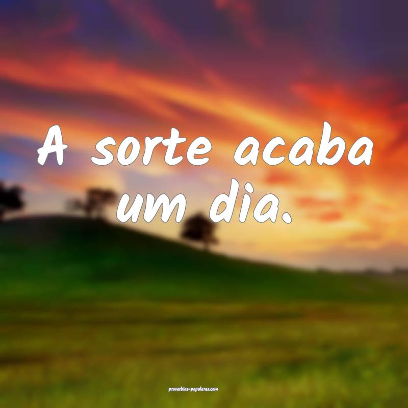 A sorte acaba um dia.
...