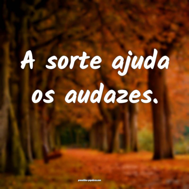 A sorte ajuda os audazes.
...