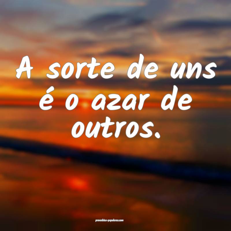 A sorte de uns é o azar de outros.
 ...