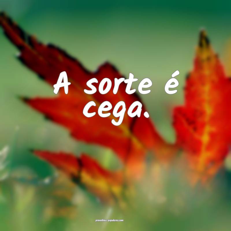 A sorte é cega.
 ...