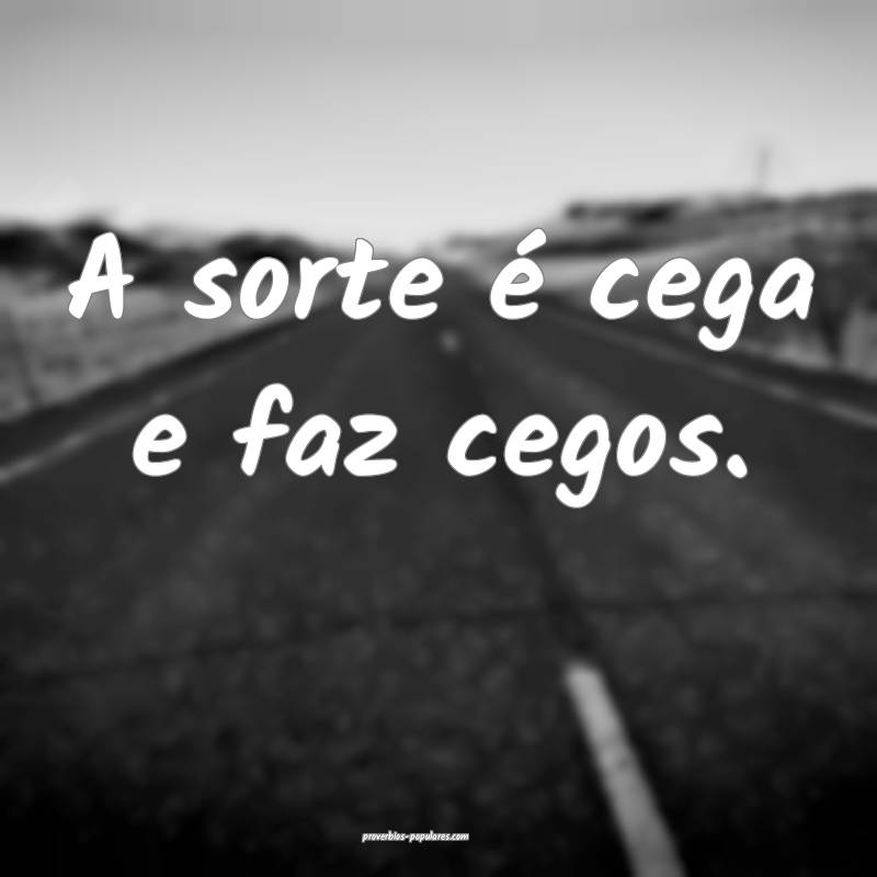 A sorte é cega e faz cegos.
...