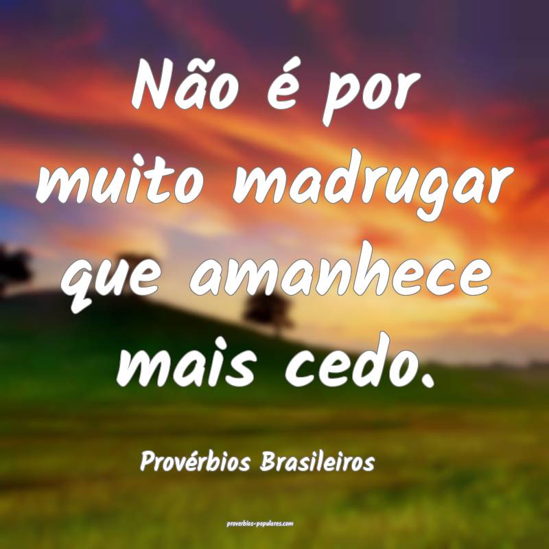 Não é por muito madrugar que amanhece mais cedo.
...