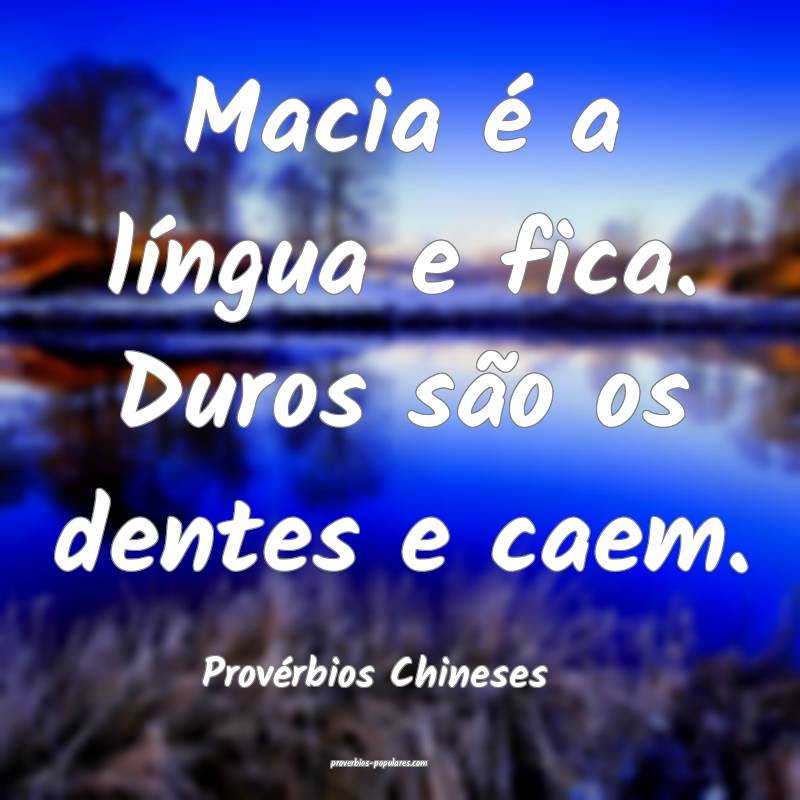 Macia é a língua e fica. Duros são os dentes e caem.
...