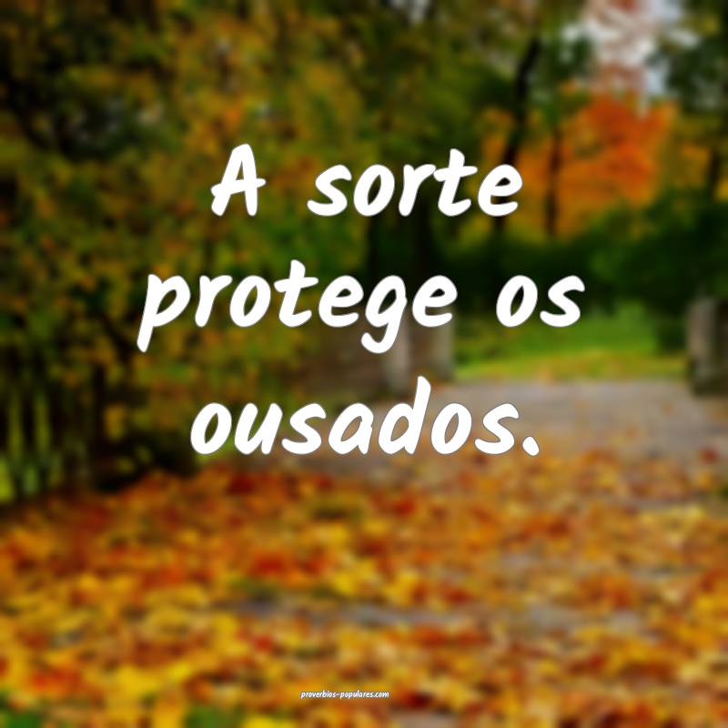 A sorte protege os ousados.
...