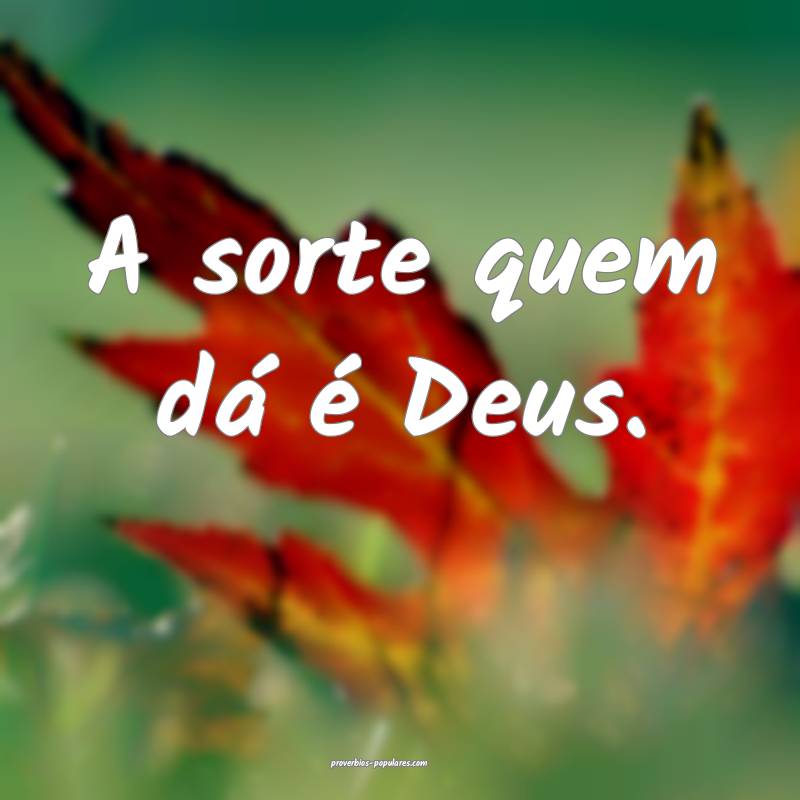 A sorte quem dá é Deus.
...