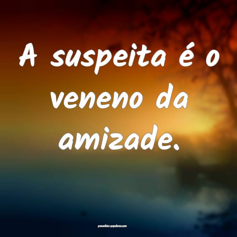 A suspeita é o veneno da amizade.
 ...