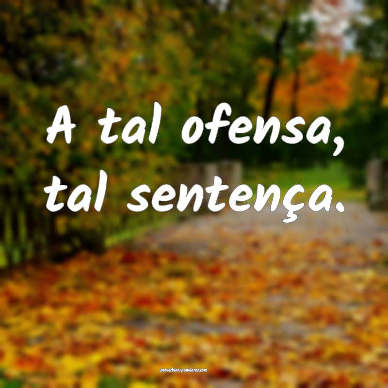 A tal ofensa, tal sentença.
...