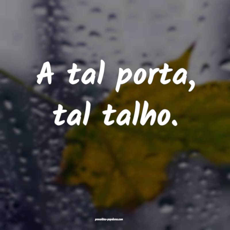A tal porta, tal talho.
...