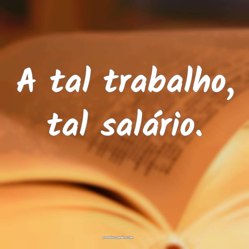 A tal trabalho, tal salário.
...