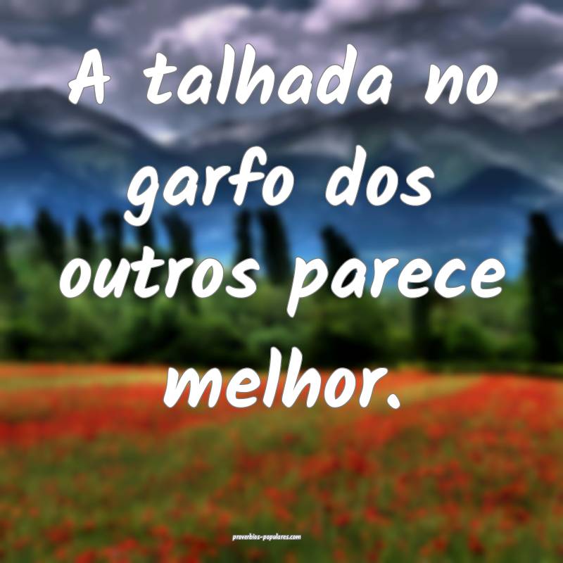 A talhada no garfo dos outros parece melhor.
...