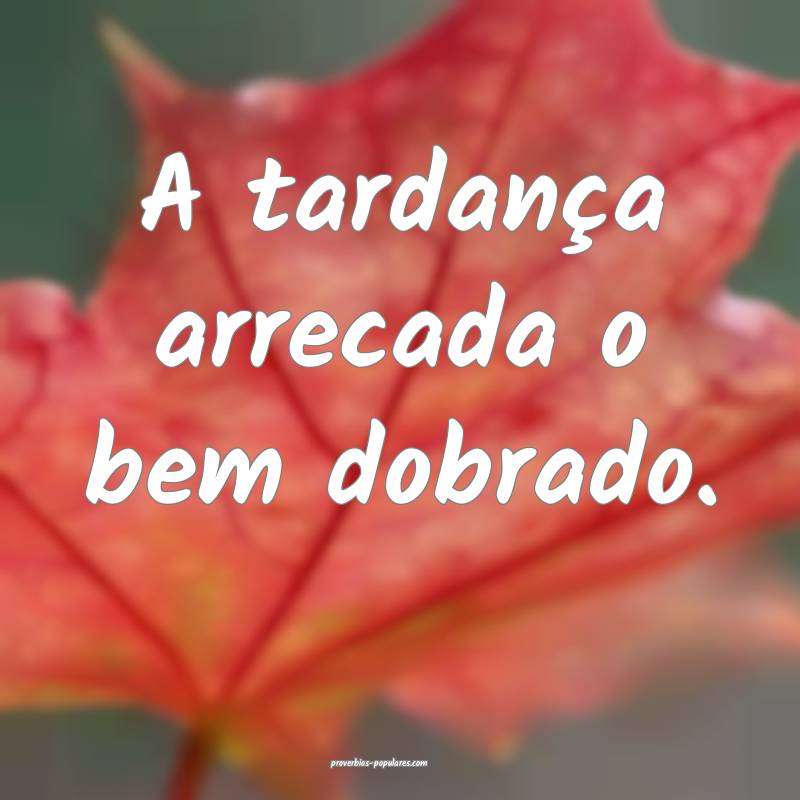 A tardança arrecada o bem dobrado.
...