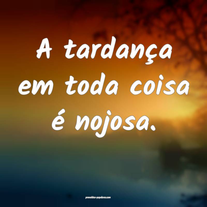 A tardança em toda coisa é nojosa.
...