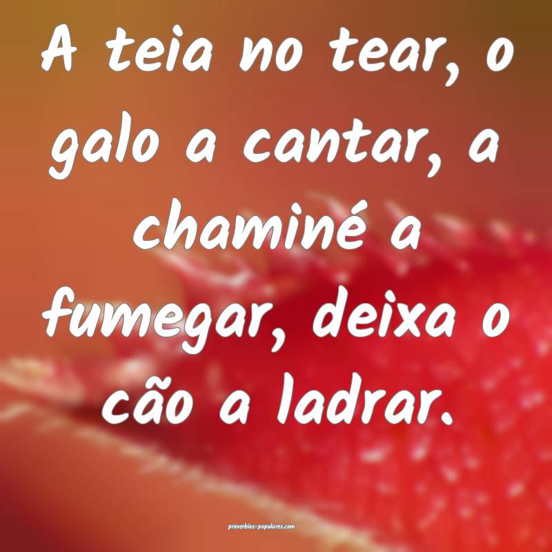 A teia no tear, o galo a cantar, a chaminé a fumegar, deixa o cão a ...