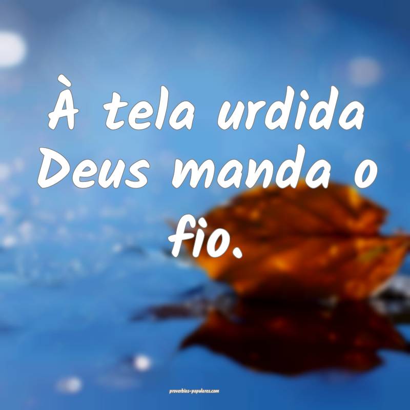 À tela urdida Deus manda o fio.
 ...