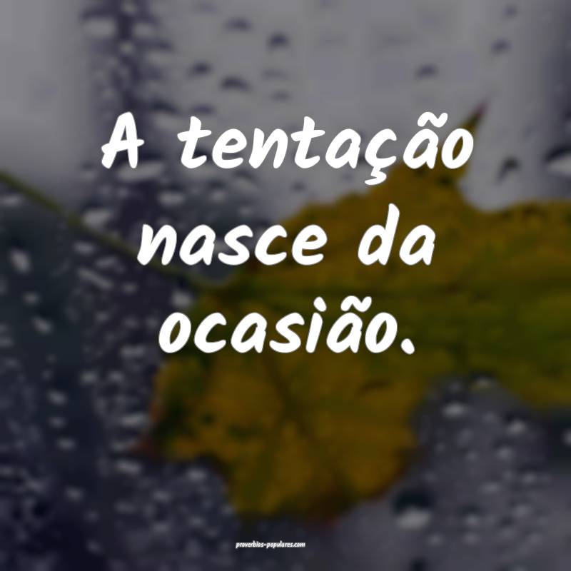 A tentação nasce da ocasião.
...