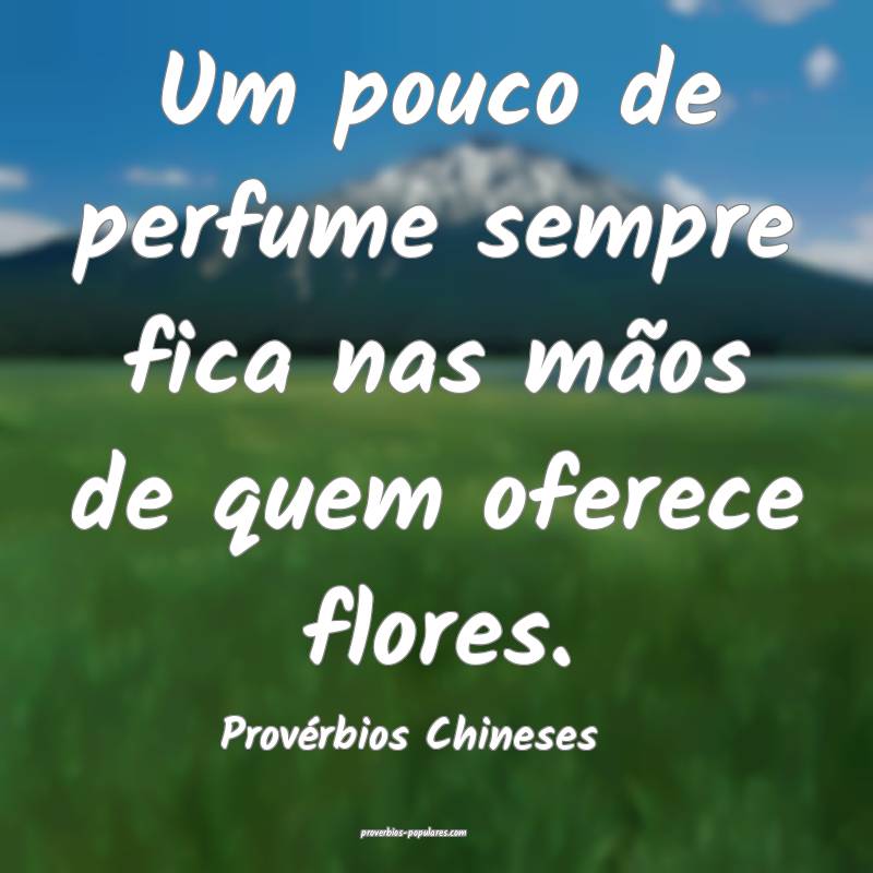 Um pouco de perfume sempre fica nas mãos de quem oferece flores.
...