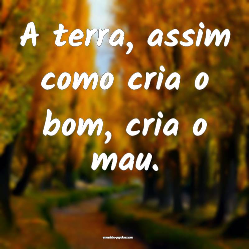 A terra, assim como cria o bom, cria o mau.
...