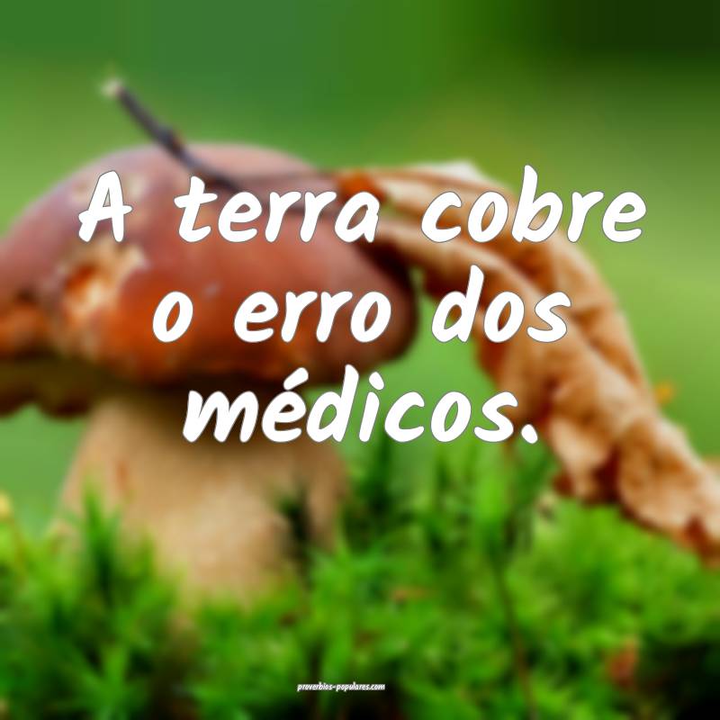 A terra cobre o erro dos médicos.
 ...
