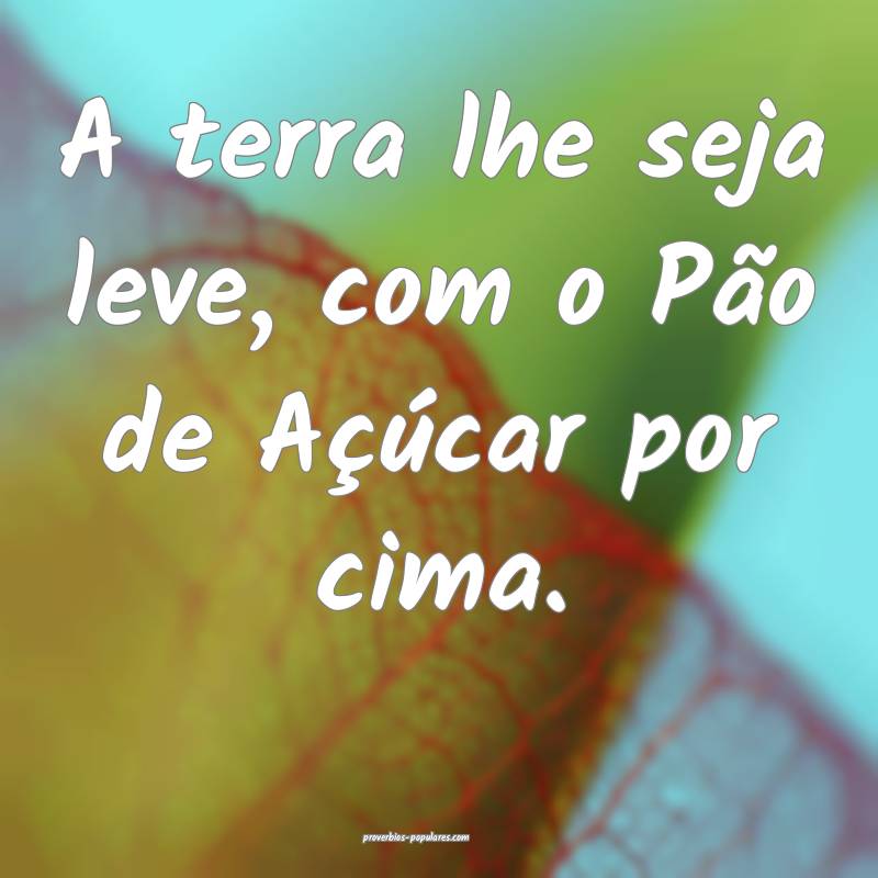 A terra lhe seja leve, com o Pão de Açúcar por  ...