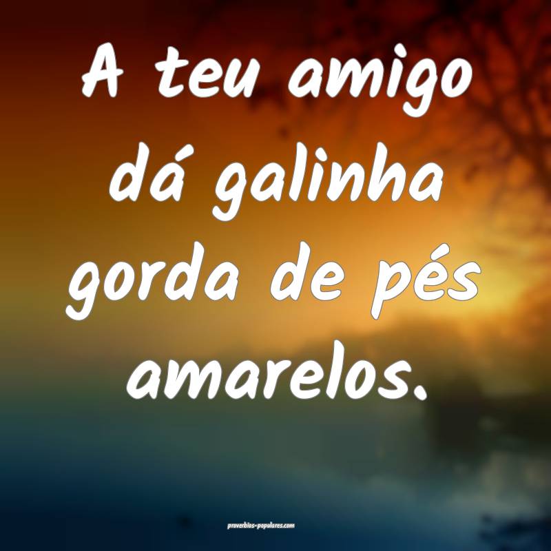 A teu amigo dá galinha gorda de pés amarelos.
...