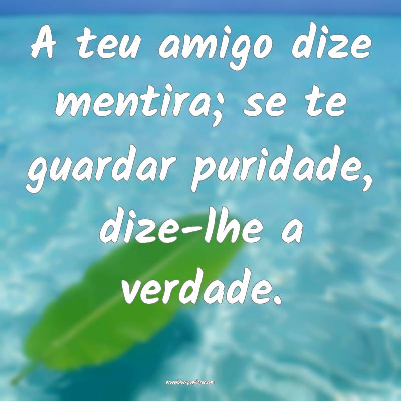 A teu amigo dize mentira; se te guardar puridade, dize-lhe a verdade.
...