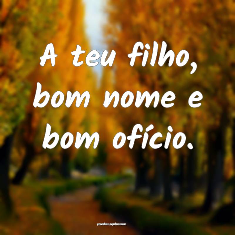 A teu filho, bom nome e bom ofício.
 ...