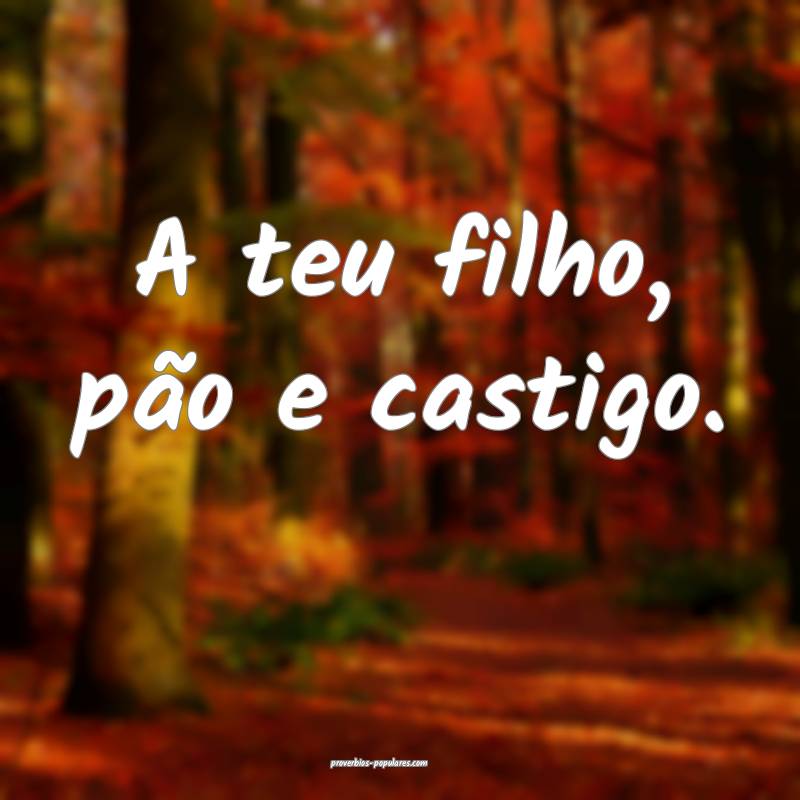 A teu filho, pão e castigo.
...