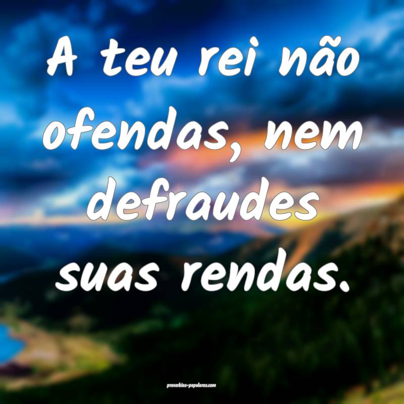 A teu rei não ofendas, nem defraudes suas rendas. ...