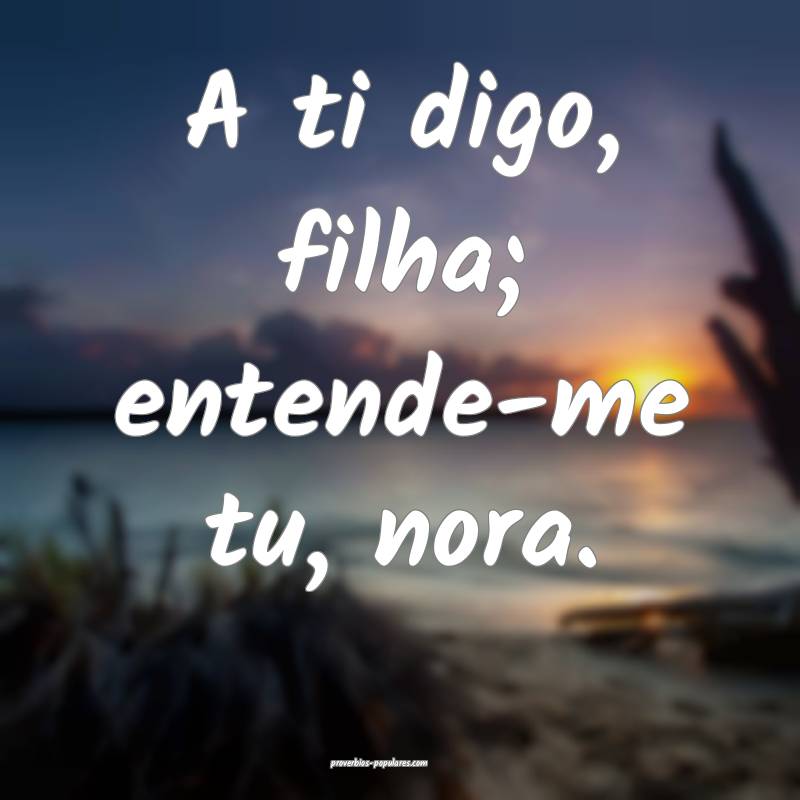 A ti digo, filha; entende-me tu, nora.
...