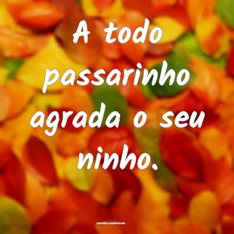 A todo passarinho agrada o seu ninho.
...