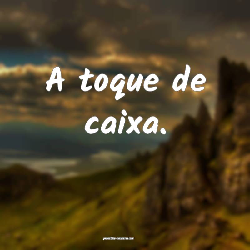 A toque de caixa.
...