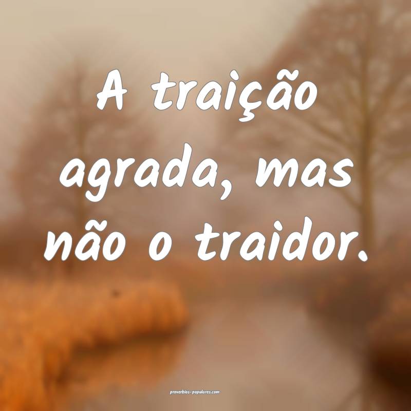 A traição agrada, mas não o traidor.
...
