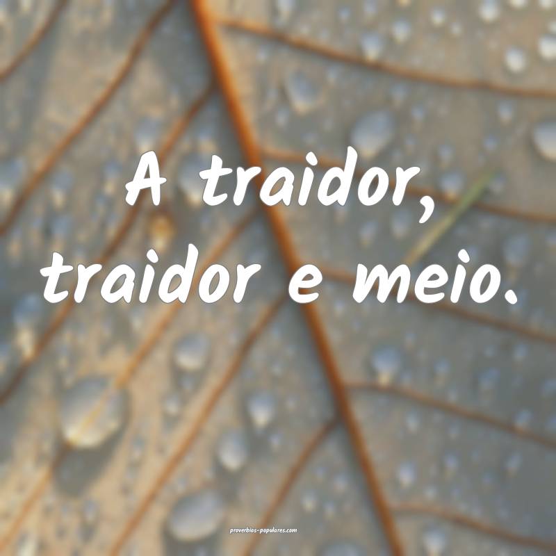 A traidor, traidor e meio.
...