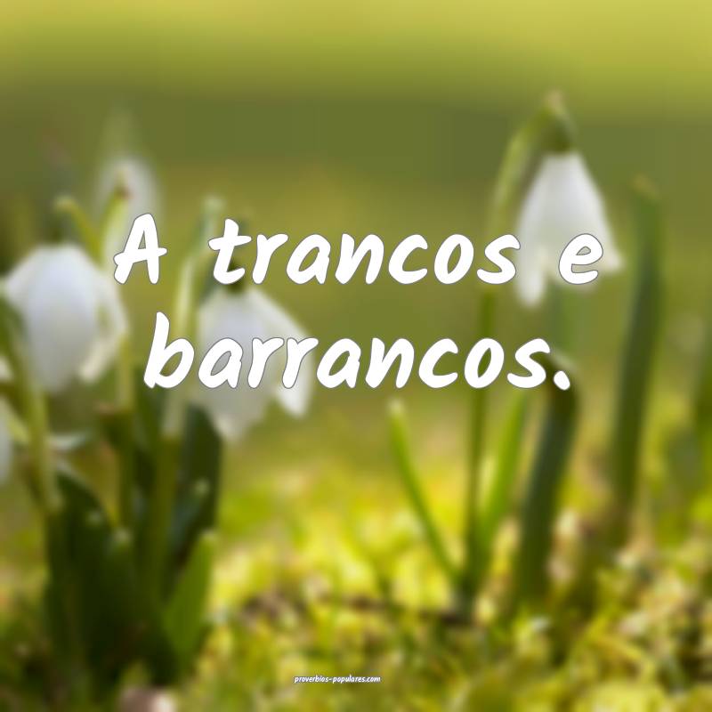 A trancos e barrancos.
 ...