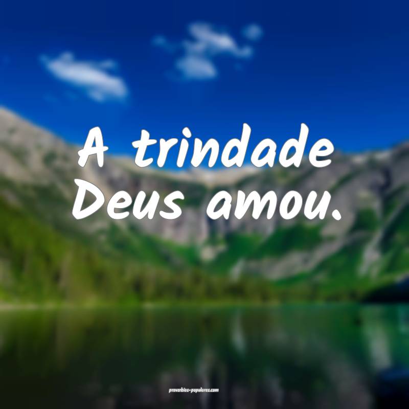 A trindade Deus amou.
...